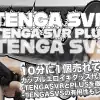 【TENGASVR&PLUSを超比較】100枚以上の写真と動画で長所短所まとめ【テンガSVSも解説】